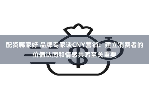 配资哪家好 品牌专家谈CNY营销：建立消费者的价值认同和情感共鸣至关重要