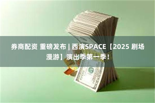 券商配资 重磅发布 | 西演SPACE【2025 剧场漫游】演出季第一季！