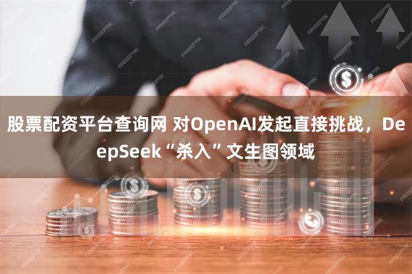 股票配资平台查询网 对OpenAI发起直接挑战，DeepSeek“杀入”文生图领域