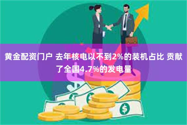 黄金配资门户 去年核电以不到2%的装机占比 贡献了全国4.7%的发电量