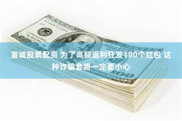 宣城股票配资 为了高额返利狂发190个红包 这种诈骗套路一定要小心