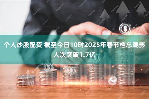 个人炒股配资 截至今日10时2025年春节档总观影人次突破1.7亿