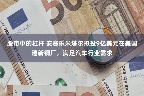 股市中的杠杆 安赛乐米塔尔拟投9亿美元在美国建新钢厂，满足汽车行业需求