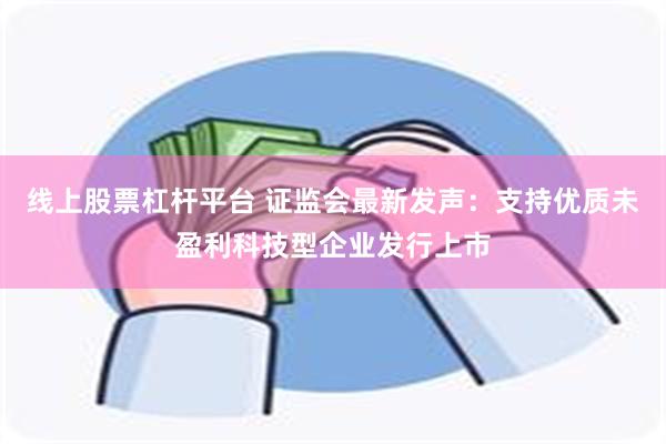 线上股票杠杆平台 证监会最新发声：支持优质未盈利科技型企业发行上市