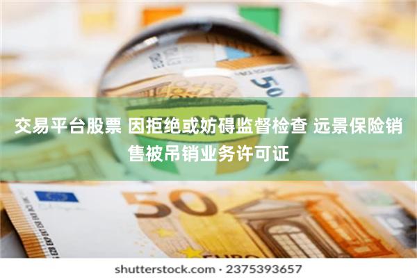 交易平台股票 因拒绝或妨碍监督检查 远景保险销售被吊销业务许可证