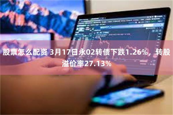 股票怎么配资 3月17日永02转债下跌1.26%，转股溢价率27.13%