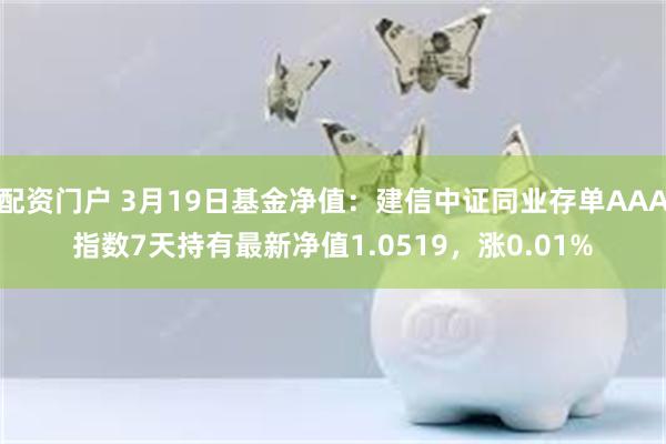 配资门户 3月19日基金净值：建信中证同业存单AAA指数7天持有最新净值1.0519，涨0.01%